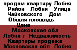 продам квартиру Лобня › Район ­ Лобня › Улица ­ Чайковского › Дом ­ 5 › Общая площадь ­ 60 › Цена ­ 3 990 000 - Московская обл., Лобня г. Недвижимость » Квартиры продажа   . Московская обл.,Лобня г.